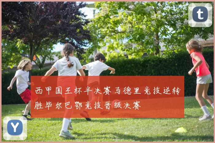 西甲国王杯半决赛马德里竞技逆转胜毕尔巴鄂竞技晋级决赛