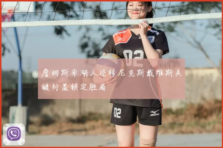 詹姆斯率湖人逆转尼克斯戴维斯关键封盖锁定胜局