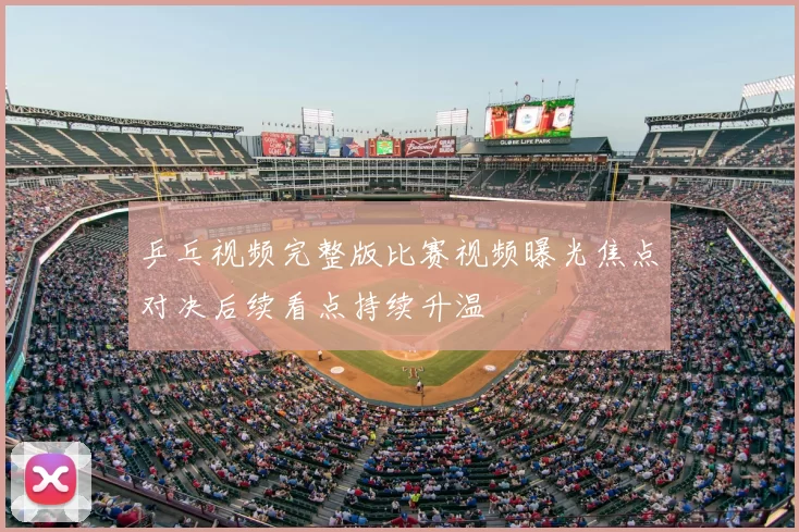 乒乓视频完整版比赛视频曝光焦点对决后续看点持续升温