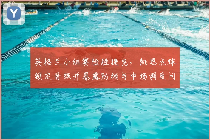 英格兰小组赛险胜捷克，凯恩点球锁定晋级并暴露防线与中场调度问题