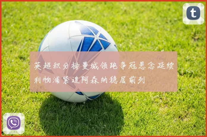 英超积分榜曼城领跑争冠悬念延续利物浦紧追阿森纳稳居前列