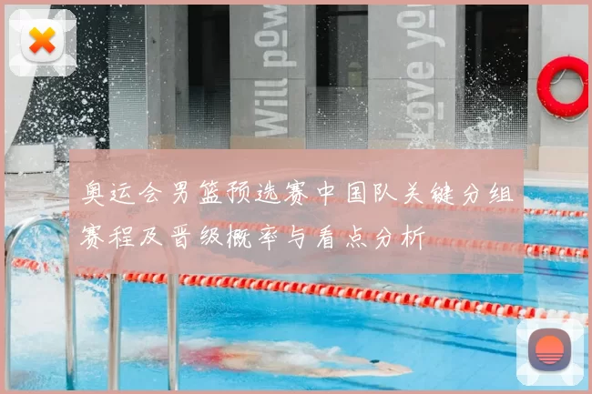 奥运会男篮预选赛中国队关键分组赛程及晋级概率与看点分析