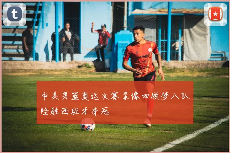 中美男篮奥运决赛录像回顾梦八队险胜西班牙夺冠