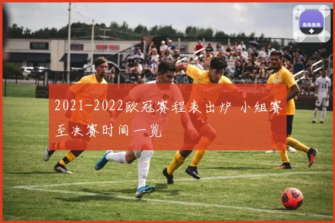 2021-2022欧冠赛程表出炉 小组赛至决赛时间一览
