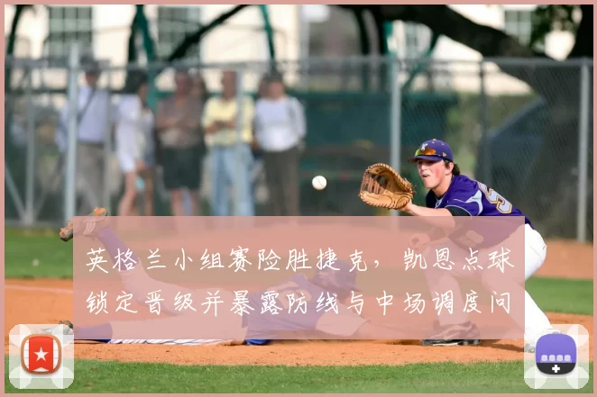 英格兰小组赛险胜捷克，凯恩点球锁定晋级并暴露防线与中场调度问题