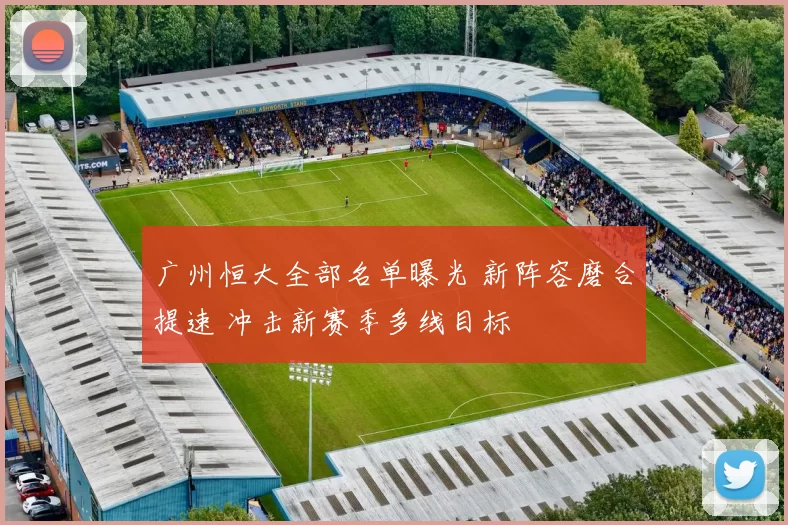 广州恒大全部名单曝光 新阵容磨合提速 冲击新赛季多线目标