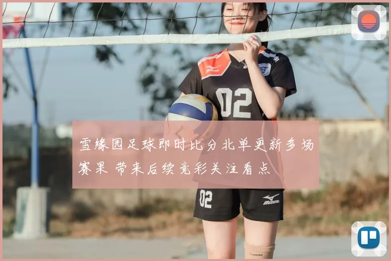 雪缘园足球即时比分北单更新多场赛果 带来后续竞彩关注看点