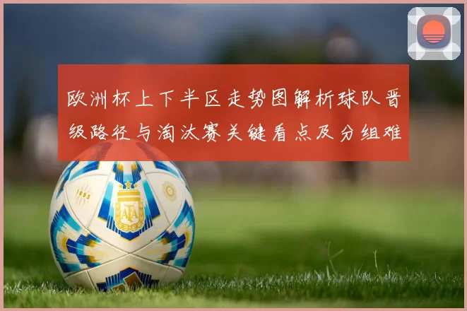 欧洲杯上下半区走势图解析球队晋级路径与淘汰赛关键看点及分组难度评估