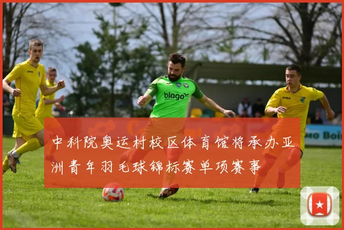 中科院奥运村校区体育馆将承办亚洲青年羽毛球锦标赛单项赛事