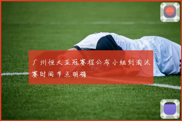 广州恒大亚冠赛程公布小组到淘汰赛时间节点明确