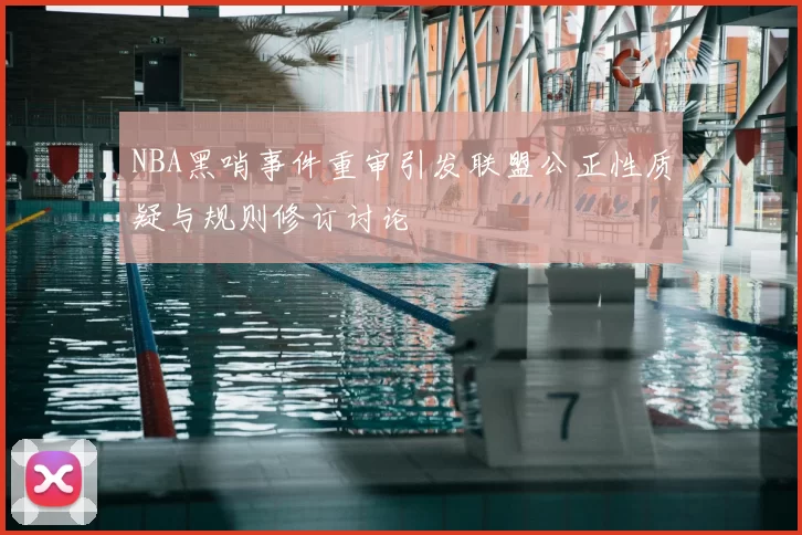 NBA黑哨事件重审引发联盟公正性质疑与规则修订讨论